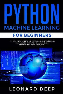 Python Machine Learning for Beginners: The Beginner's Guide to Big Data Analytics, Data Science, Data Analysis with Machine Learning and Programming C by Deep, Leonard