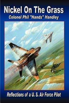 Nickel On The Grass: Reflections of a U.S. Air Force Pilot by Handley Colonel Usaf (Ret), Philip Hand