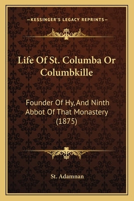 Life of St. Columba or Columbkille: Founder of Hy, and Ninth Abbot of That Monastery (1875) by Adamnan, St