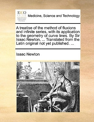 A Treatise of the Method of Fluxions and Infinite Series, with Its Application to the Geometry of Curve Lines. by Sir Isaac Newton, ... Translated fro by Newton, Isaac