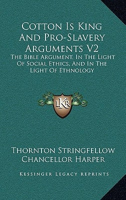 Cotton Is King and Pro-Slavery Arguments V2: The Bible Argument, in the Light of Social Ethics, and in the Light of Ethnology by Stringfellow, Thornton