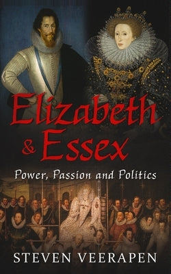 Elizabeth and Essex: Power, Passion, and Politics by Veerapen, Steven