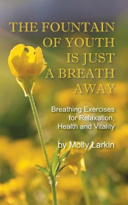The Fountain of Youth Is Just a Breath Away: Breathing Exercises for Relaxation, Health and Vitality by Larkin, Molly