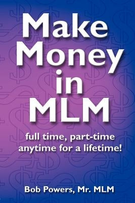 Make Money in MLM: Full Time, Part Time, Anytime for a Lifetime by Powers, Bob