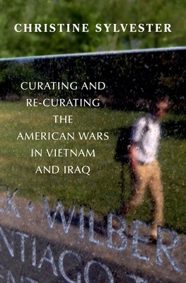 Curating and Re-Curating the American Wars in Vietnam and Iraq by Sylvester, Christine