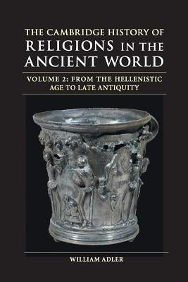 The Cambridge History of Religions in the Ancient World: Volume 2, from the Hellenistic Age to Late Antiquity by Adler, William