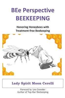 BEe Perspective Beekeeping: Honoring Honeybees with Treatment-free Beekeeping by Cerelli, Lady Spirit Moon