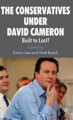 The Conservatives Under David Cameron: Built to Last? by Lee, S.