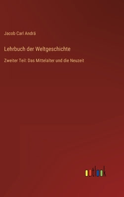 Lehrbuch der Weltgeschichte: Zweiter Teil: Das Mittelalter und die Neuzeit by Andrä, Jacob Carl