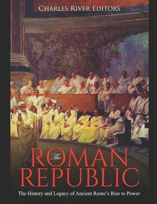 The Roman Republic: The History and Legacy of Ancient Rome's Rise to Power by Charles River Editors