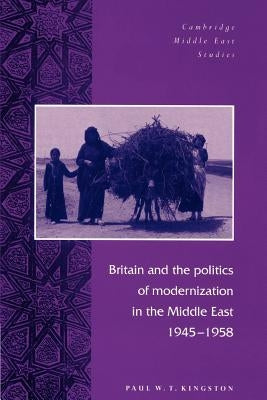 Britain and the Politics of Modernization in the Middle East, 1945-1958 by Kingston, Paul W. T.