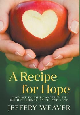 A Recipe for Hope: How We Fought Cancer with Family, Friends, Faith, and Food by Weaver, Jeffery