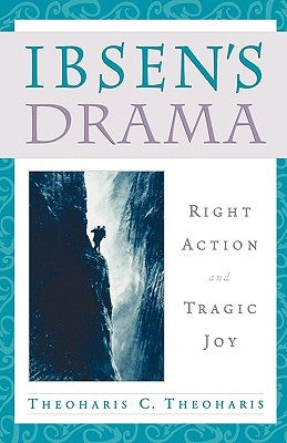 Ibsen's Drama: Right Action and Tragic Joy by Theoharis, Theoharis C.