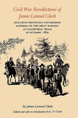 Civil War Recollections of James Lemuel Clark: Including Previously Unpublished Material on the Great Hanging at Gainesville, Texas in October, 1862 by Clark, James Lemuel