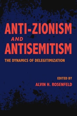 Anti-Zionism and Antisemitism: The Dynamics of Delegitimization by Rosenfeld, Alvin H.