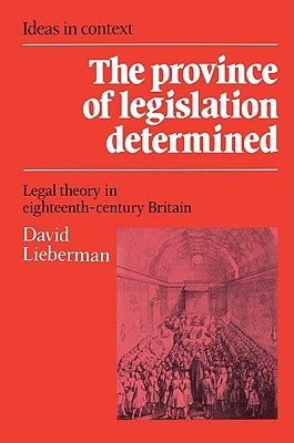 The Province of Legislation Determined: Legal Theory in Eighteenth-Century Britain by Lieberman, David