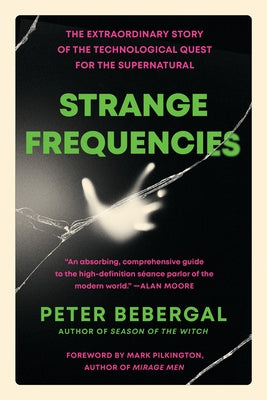 Strange Frequencies: The Extraordinary Story of the Technological Quest for the Supernatural by Bebergal, Peter