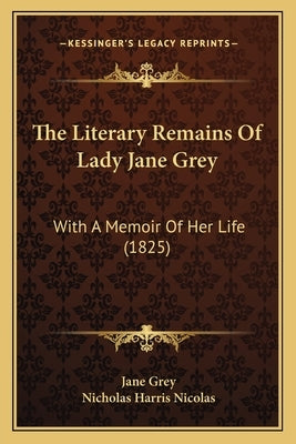 The Literary Remains Of Lady Jane Grey: With A Memoir Of Her Life (1825) by Grey, Jane