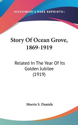 Story Of Ocean Grove, 1869-1919: Related In The Year Of Its Golden Jubilee (1919) by Daniels, Morris S.