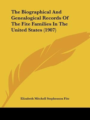 The Biographical And Genealogical Records Of The Fite Families In The United States (1907) by Fite, Elizabeth Mitchell Stephenson