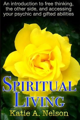 Spiritual Living: An introduction to free thinking, the other side, and accessing your psychic and gifted abilities by Nelson, Katie a.