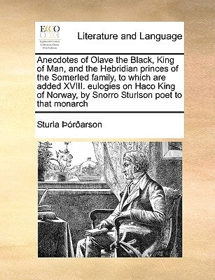 Anecdotes of Olave the Black, King of Man, and the Hebridian Princes of the Somerled Family, to Which Are Added XVIII. Eulogies on Haco King of Norway by Sturla Rarson, Rarson