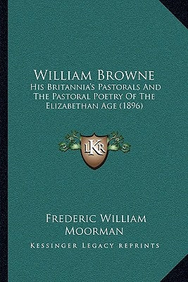 William Browne: His Britannia's Pastorals And The Pastoral Poetry Of The Elizabethan Age (1896) by Moorman, Frederic William
