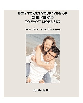 How To Get Your Wife Or Girlfriend To Want More Sex: (For Guys Who Are Dating Or In Relationships) by Rx, L.
