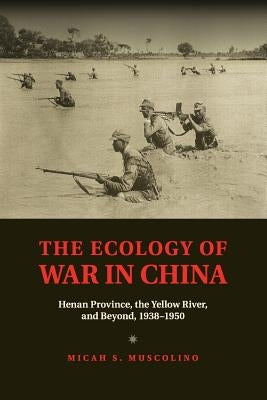 The Ecology of War in China: Henan Province, the Yellow River, and Beyond, 1938-1950 by Muscolino, Micah S.