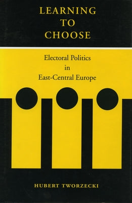 Learning to Choose: Electoral Politics in East-Central Europe by Tworzecki, Hubert