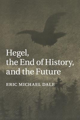 Hegel, the End of History, and the Future by Dale, Eric Michael
