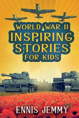 World War II Inspiring Stories for Kids: A Collection of Unbelievable True Tales About Goodness, Friendship, Courage, and Rescue to Inspire Young Read by Jemmy, Ennis