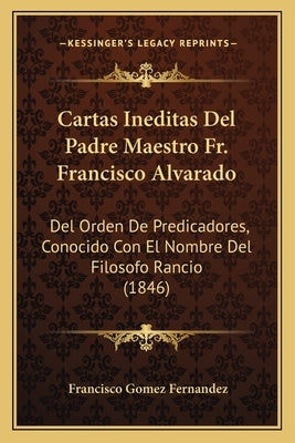 Cartas Ineditas del Padre Maestro Fr. Francisco Alvarado: del Orden de Predicadores, Conocido Con El Nombre del Filosofo Rancio (1846) by Fernandez, Francisco Gomez