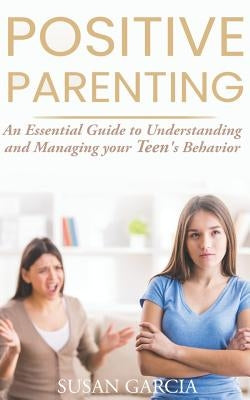 Positive Parenting: An Essential Guide to Understanding and Managing your Teen's Behavior by Garcia, Susan