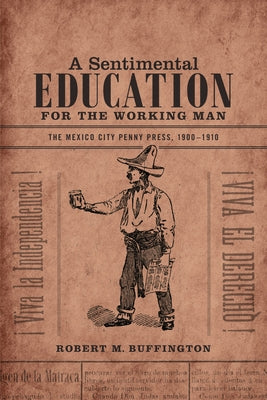 A Sentimental Education for the Working Man: The Mexico City Penny Press, 1900-1910 by Buffington, Robert M.