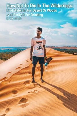 How Not To Die In The Wilderness: Find Water In Any Desert Or Woods And Purify It For Drinking by London, Ian