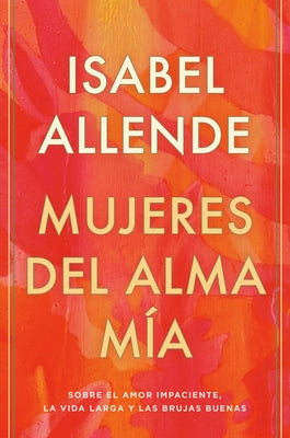 Mujeres del Alma Mía: Sobre El Amor Impaciente, La Vida Larga Y Las Brujas Buenas by Allende, Isabel