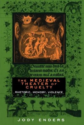 The Medieval Theater of Cruelty: Rhetoric, Memory, Violence by Enders, Jody