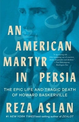 An American Martyr in Persia: The Epic Life and Tragic Death of Howard Baskerville by Aslan, Reza