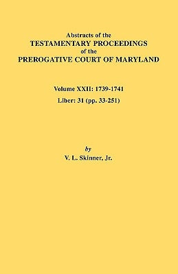 Abstracts of the Testamentary Proceedings of the Prerogative Court of Maryland. Volume XXII: 1739-1741; Liber 31 (Pp. 33-251) by Skinner, Vernon L., Jr.