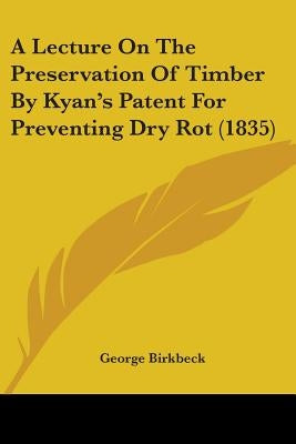 A Lecture On The Preservation Of Timber By Kyan's Patent For Preventing Dry Rot (1835) by Birkbeck, George