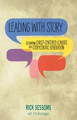Leading with Story: Cultivating Christ-centered Leaders in a Storycentric Generation by Sessoms, Rick
