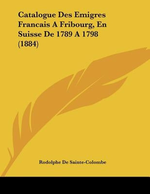 Catalogue Des Emigres Francais A Fribourg, En Suisse De 1789 A 1798 (1884) by Sainte-Colombe, Rodolphe De