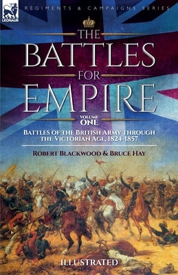 The Battles for Empire Volume 1: Battles of the British Army through the Victorian Age, 1824-1857 by Blackwood, Robert