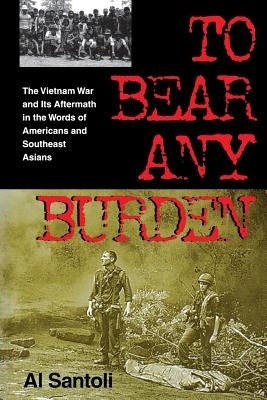 To Bear Any Burden: The Vietnam War and Its Aftermath in the Words of Americans and Southeast Asians by Santoli, Al