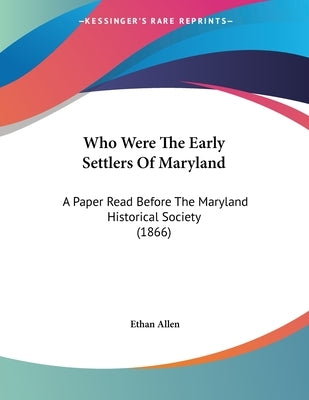 Who Were The Early Settlers Of Maryland: A Paper Read Before The Maryland Historical Society (1866) by Allen, Ethan