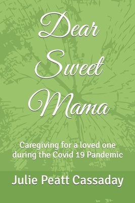 Dear Sweet Mama: Caregiving for a loved one during the Covid 19 Pandemic by Peatt Cassaday, Julie