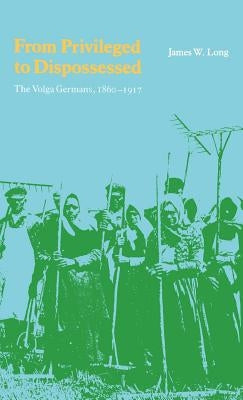 From Privileged to Dispossessed: The Volga Germans, 1860-1917 by Long, James W.
