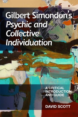 Gilbert Simondon's Psychic and Collective Individuation: A Critical Introduction and Guide by Scott, David