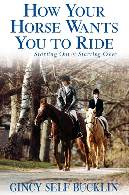 How Your Horse Wants You to Ride: Starting Out, Starting Over by Bucklin, Gincy Self